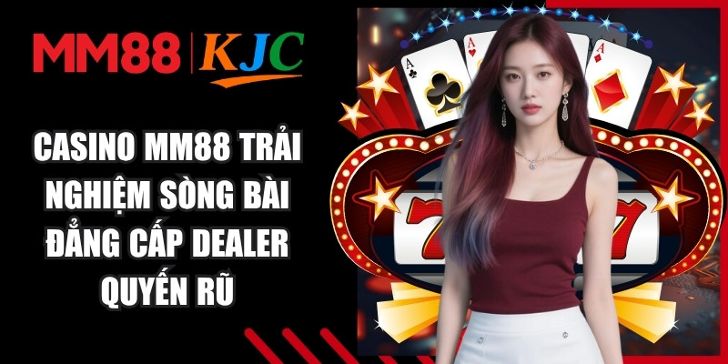 Casino MM88 trải nghiệm sòng bài đẳng cấp Dealer quyến rũ